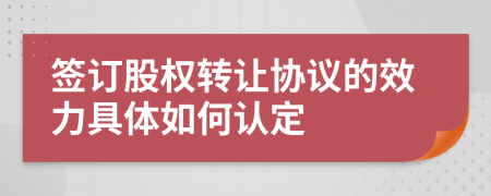 签订股权转让协议的效力具体如何认定