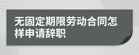 无固定期限劳动合同怎样申请辞职