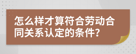 怎么样才算符合劳动合同关系认定的条件？