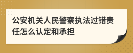 公安机关人民警察执法过错责任怎么认定和承担