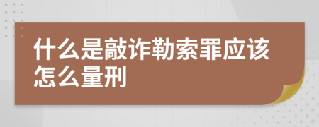 什么是敲诈勒索罪应该怎么量刑