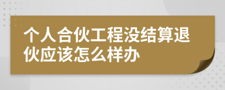 个人合伙工程没结算退伙应该怎么样办
