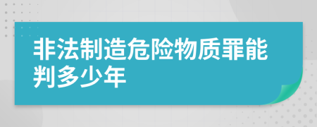 非法制造危险物质罪能判多少年