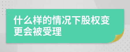 什么样的情况下股权变更会被受理