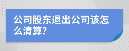 公司股东退出公司该怎么清算？