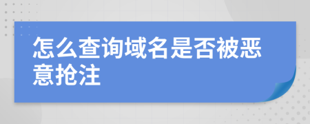 怎么查询域名是否被恶意抢注