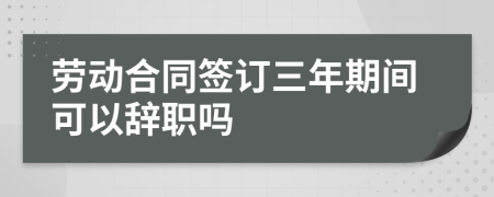 劳动合同签订三年期间可以辞职吗