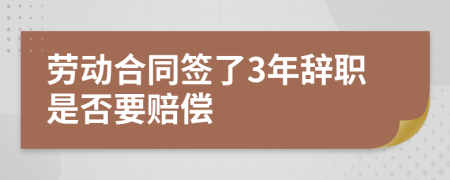 劳动合同签了3年辞职是否要赔偿