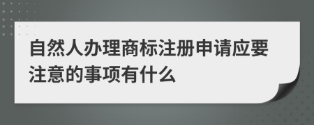 自然人办理商标注册申请应要注意的事项有什么