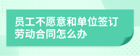 员工不愿意和单位签订劳动合同怎么办