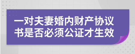 一对夫妻婚内财产协议书是否必须公证才生效