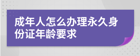 成年人怎么办理永久身份证年龄要求