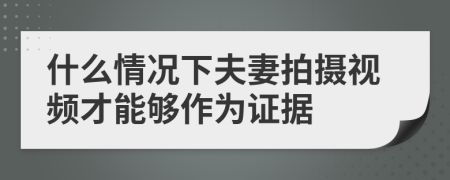 什么情况下夫妻拍摄视频才能够作为证据
