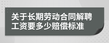 关于长期劳动合同解聘工资要多少赔偿标准