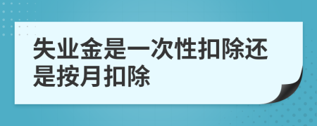 失业金是一次性扣除还是按月扣除