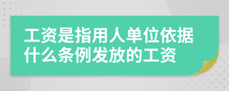 工资是指用人单位依据什么条例发放的工资