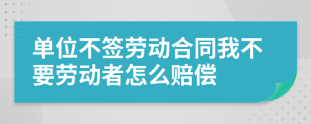 单位不签劳动合同我不要劳动者怎么赔偿