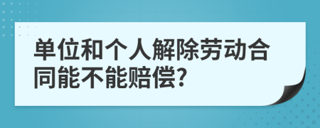 单位和个人解除劳动合同能不能赔偿?