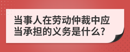 当事人在劳动仲裁中应当承担的义务是什么?