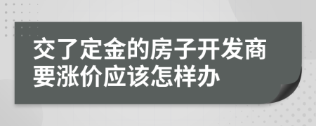 交了定金的房子开发商要涨价应该怎样办