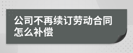 公司不再续订劳动合同怎么补偿