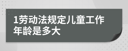 1劳动法规定儿童工作年龄是多大