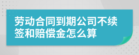 劳动合同到期公司不续签和赔偿金怎么算