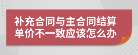 补充合同与主合同结算单价不一致应该怎么办