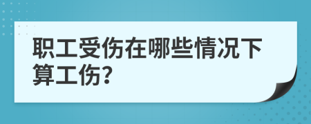 职工受伤在哪些情况下算工伤？