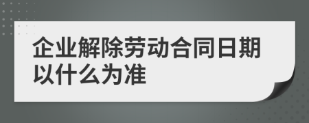 企业解除劳动合同日期以什么为准