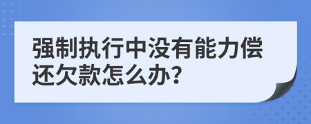 强制执行中没有能力偿还欠款怎么办？