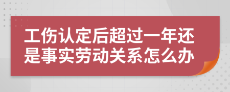 工伤认定后超过一年还是事实劳动关系怎么办