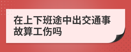 在上下班途中出交通事故算工伤吗