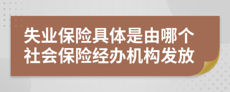 失业保险具体是由哪个社会保险经办机构发放