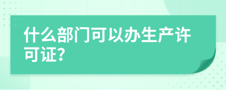 什么部门可以办生产许可证？