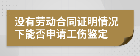 没有劳动合同证明情况下能否申请工伤鉴定