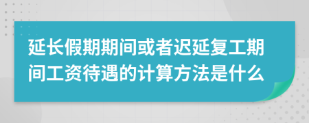 延长假期期间或者迟延复工期间工资待遇的计算方法是什么