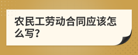 农民工劳动合同应该怎么写？