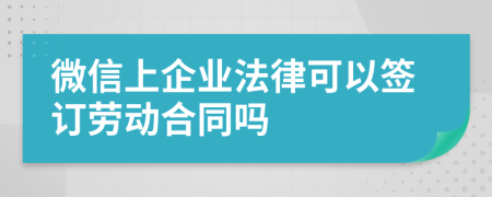 微信上企业法律可以签订劳动合同吗