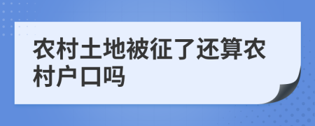 农村土地被征了还算农村户口吗