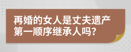 再婚的女人是丈夫遗产第一顺序继承人吗？