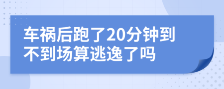 车祸后跑了20分钟到不到场算逃逸了吗