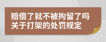 赔偿了就不被拘留了吗关于打架的处罚规定