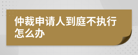 仲裁申请人到庭不执行怎么办