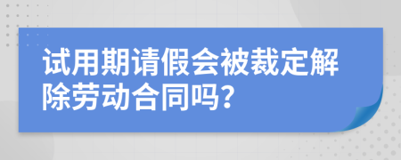 试用期请假会被裁定解除劳动合同吗？