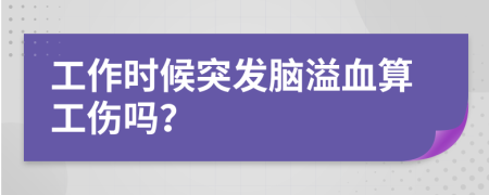 工作时候突发脑溢血算工伤吗？