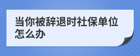 当你被辞退时社保单位怎么办