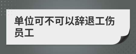 单位可不可以辞退工伤员工