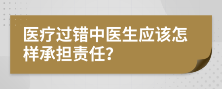 医疗过错中医生应该怎样承担责任？