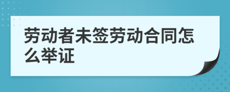 劳动者未签劳动合同怎么举证